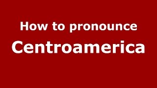 How to pronounce Centroamerica