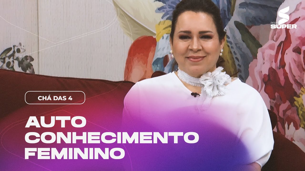 A IMPORTÂNCIA DO AUTOCONHECIMENTO FEMININO | CHÁ DAS 4