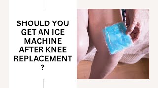 Should you get an ice machine after knee replacement surgery?