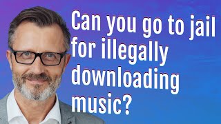Can you go to jail for illegally downloading music?