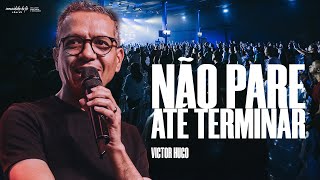 NÃO PARE ATÉ TERMINAR | VICTOR HUGO