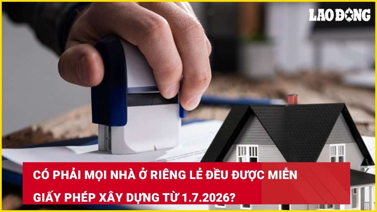 Có phải mọi nhà ở riêng lẻ đều được miễn giấy phép xây dựng từ 1.7.2026?