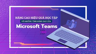 TOPIC 29: Nâng cao hiệu quả học tập với những tính năng sau của Ms Teams