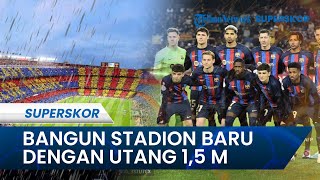 Skema Pembiayaan Barcelona Bangun Stadion Baru: Punya Utang Segudang, Utang Lagi 1,5 Miliar Euro!