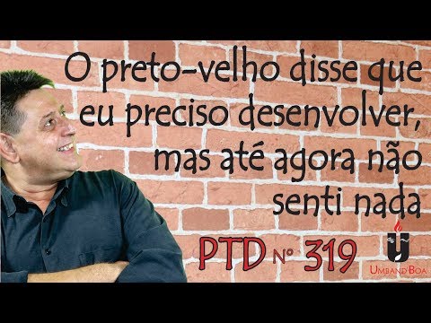 PTD nº 319 - O preto-velho disse que eu preciso desenvolver, mas até agora não senti nada.