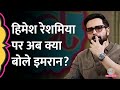 Pakistan में फिल्म रिलीज Himesh Reshammiya पर कमेंट Emraan H