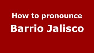 How to pronounce Barrio Jalisco