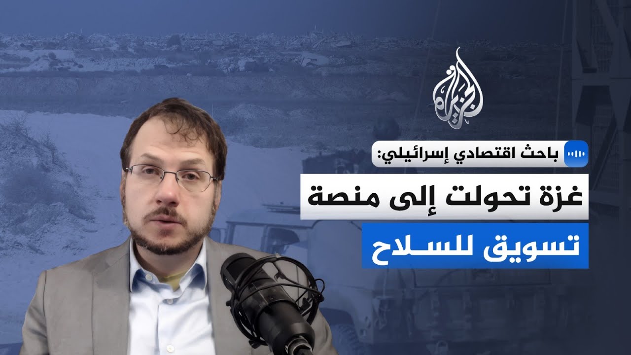 باحث اقتصادي إسرائيلي للجزيرة: غزة تحولت إلى "منصة تسويق" للسلاح الإسرائيلي ا