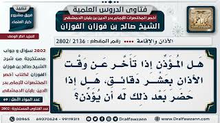 صورة [2136 -2802] مؤذن تأخر عن وقت الأذان بعشر دقائق، فهل يؤذن ذلك الوقت؟ - الشيخ صالح الفوزان