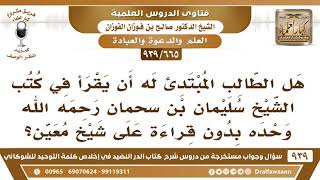 [665 -939] هل للطالب المبتدئ أن يقرأ في كتب الشيخ سليمان بن سحمان وحده بدون قراءة على شيخ معين؟