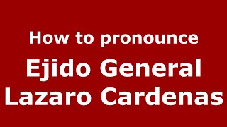How to pronounce Ejido General Lazaro Cardenas