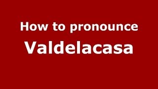 How to pronounce Valdelacasa