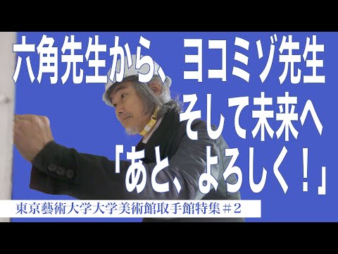 建築学科 六角先生から、ヨコミゾ先生 そして未来へ「あと、よろしく！」東京藝術大学大学美術館取手館特集#2