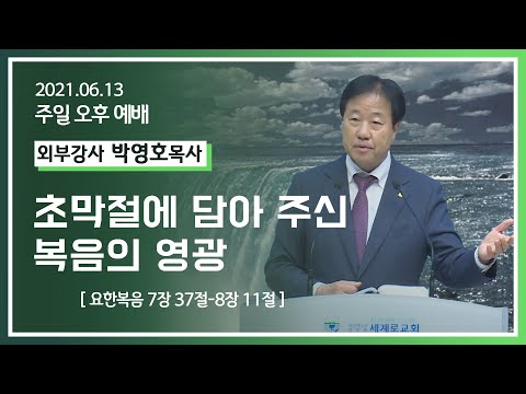 [2021-06-13] 주일오후예배 박영호목사: 초막절에 담아 주신 복음의 영광 (요7장37절~8장11절)