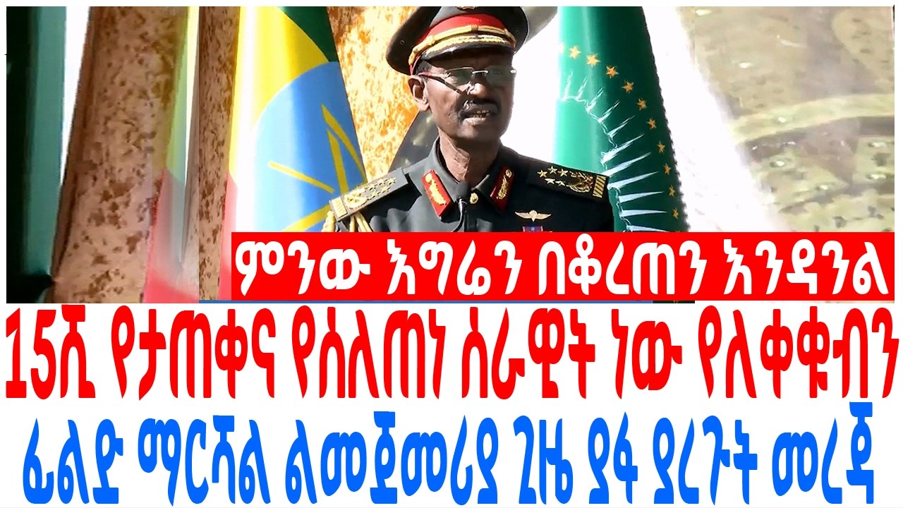 15ሺ የታጠቀና የሰለጠነ ሰራዊት ነው የለቀቁብን ፊልድ ማርሻል ልመጀመሪያ ጊዜ ያፋ ያረ?