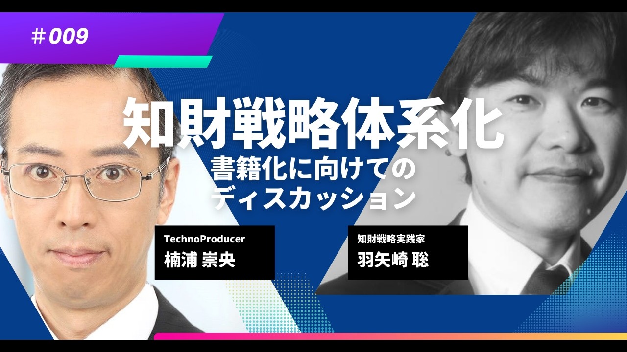 #知財戦略体系化　第9回 書籍化に向けてのディスカッション － #楠浦崇央 氏（ #TechnoProducer 株式会社）、#羽矢崎聡 氏（ #知財戦略実践家）