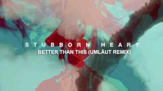 Stubborn Heart -  Better Than This (Umläut Remix)