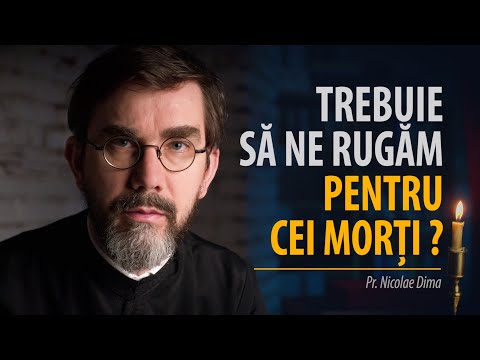 Trebuie să ne rugăm pentru morți și să dăm pomană pentru ei? Pr. Nicolae Dima