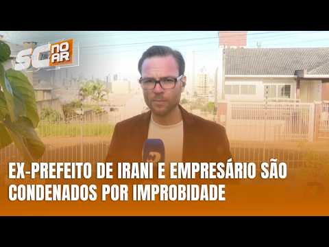 Ex-prefeito de Irani e empresário são condenados por improbidade administrativa