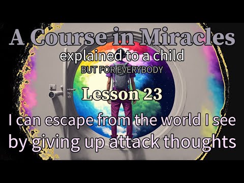Lesson 23: I can escape from the world I see by giving up attack thoughts. ACIM explained to a child