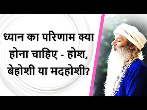 ध्यान का परिणाम क्या होना चाहिए - होश, बेहोशी या मदहोशी? सभी के ध्यान अनुभव अलग क्यों होते है?