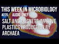 TWiM 270: Magnets and salt improve plastics production by Archaea
