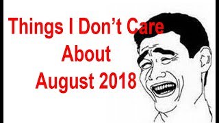 Things I Don&#39;t Care About - August 2018