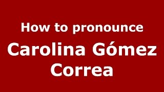 How to pronounce Carolina Gómez Correa