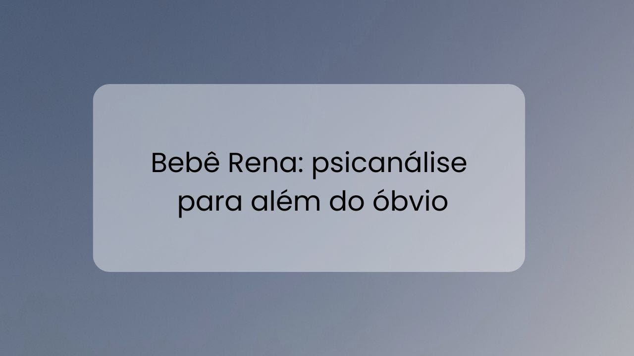 Bebê Rena - Psicanálise para além do óbvio