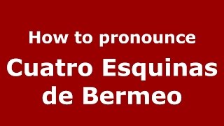How to pronounce Cuatro Esquinas De Bermeo