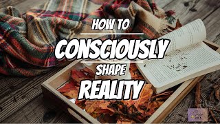 How To Consciously Shape Reality