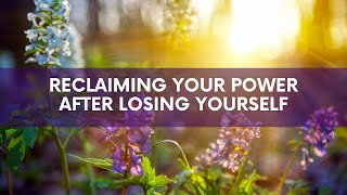 Reclaiming Your Power After Losing Yourself