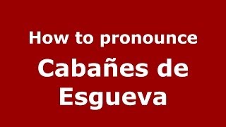 How to pronounce Cabañes De Esgueva