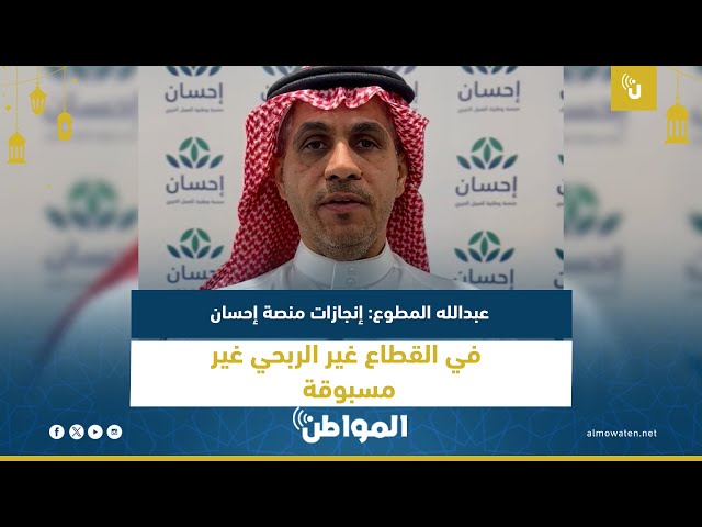 عبدالله المطوع : إنجازات منصة إحسان في القطاع غير الربحي غير مسبوقة