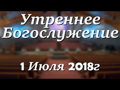 1 Июля 2018г - Воскресенье - Утреннее Богослужение.