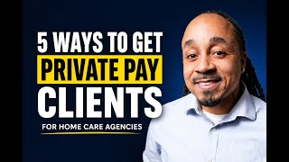 How to Get Private Pay Clients for Your Home Care Agency