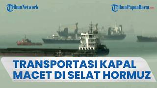 JALUR TRANSPORTASI KAPAL MACET, Puluhan Kapal Tanker Mandek di Selat Hormuz