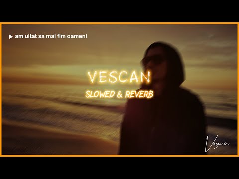 VESCAN - Am Uitat Sa Mai Fim Oameni | Slowed & Reverb