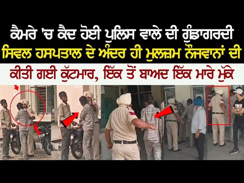 ਕੈਮਰੇ 'ਚ ਕੈਦ ਹੋਈ ਪੁਲਿਸ ਵਾਲੇ ਦੀ ਗੁੰਡਾਗਰਦੀ, ਸਿਵਲ ਹਸਪਤਾਲ ਦੇ ਅੰਦਰ ਹੀ ਮੁਲਜ਼ਮ ਨੌਜੁਆਨਾਂ ਦੀ ਕੀਤੀ ਗਈ ਕੁੱਟਮਾਰ