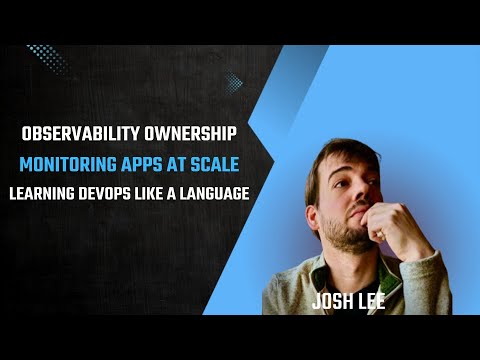 Observability Ownership, Monitoring Apps at Scale, And Learning DevOps Like A Language- Josh Lee