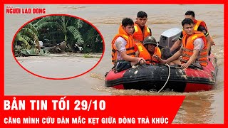 Điểm nóng tối 29/10: Căng mình cứu dân mắc kẹt giữa dòng Trà Khúc; Lũ miền Trung vượt mốc lịch sử