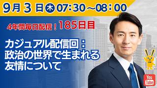 【4年間 毎日配信 185日目 】　カジュアル配信回：政治の世界で生まれる友情について　9/3（木）