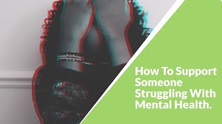 HOW TO SUPPORT SOMEONE WITH A MENTAL HEALTH PROBLEM