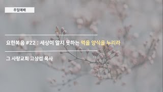 [주일예배] 요한복음 #22 : 세상이 알지 못하는 먹을 양식을 누리라