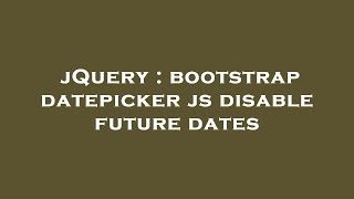 Download the video "jQuery : bootstrap datepicker js disable future dates"