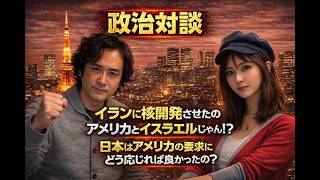 政治対談　イランに核開発させてたのはそもそもアメリカとイスラエルでしょ？　日本はアメリカの要求にどう応じれば良かったの？