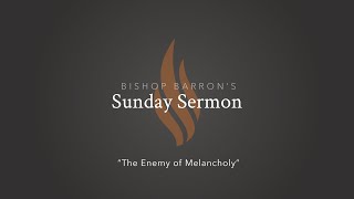 The Enemy of Melancholy — Bishop Barron’s Sunday Sermon