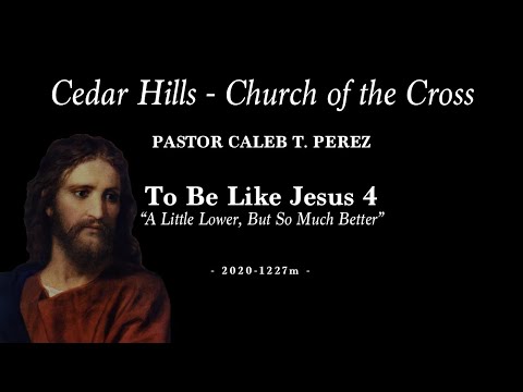 2020-1227m | Pastor Caleb T. Perez | To Be Like Jesus 4 - “A Little Lower, But So Much Better”