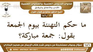 صورة [12 /186] ما حكم التهنئة بيوم الجمعة بقول: جمعة مباركة؟ الشيخ صالح الفوزان