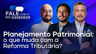 🔴 Planejamento Patrimonial: o que muda com a Reforma Tributária? | FALE COM O MEU ASSESSOR